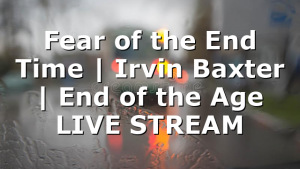 Fear of the End Time | Irvin Baxter | End of the Age LIVE STREAM