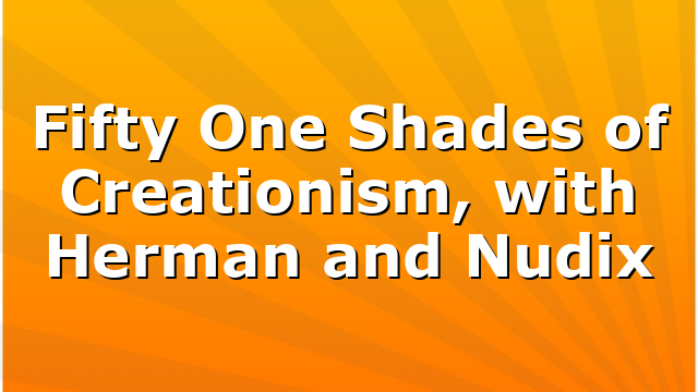 Fifty One Shades of Creationism, with Herman and Nudix