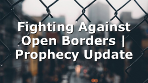 Fighting Against Open Borders | Prophecy Update