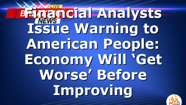 Financial Analysts Issue Warning to American People: Economy Will ‘Get Worse’ Before Improving