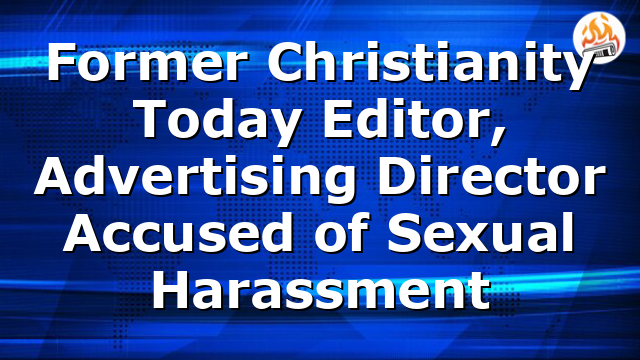 Former Christianity Today Editor, Advertising Director Accused of Sexual Harassment