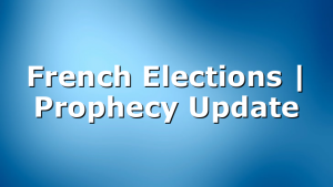 French Elections | Prophecy Update