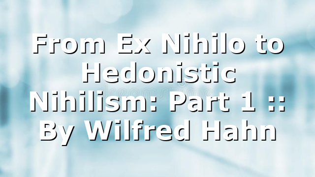 From Ex Nihilo to Hedonistic Nihilism: Part 1 :: By Wilfred Hahn