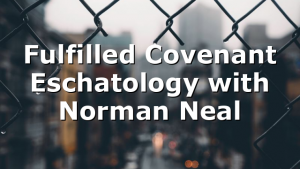 Fulfilled Covenant Eschatology with Norman Neal