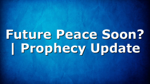 Future Peace Soon? | Prophecy Update