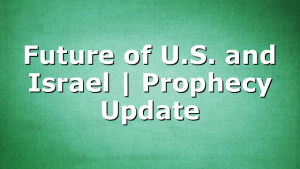 Future of U.S. and Israel | Prophecy Update