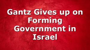 Gantz Gives up on Forming Government in Israel