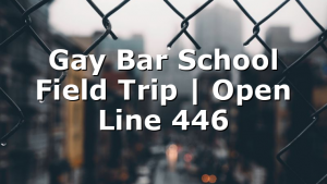 Gay Bar School Field Trip | Open Line 446