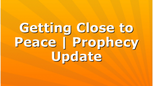 Getting Close to Peace | Prophecy Update