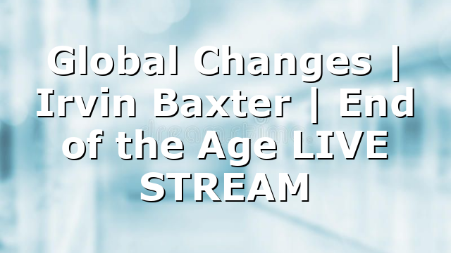 Global Changes | Irvin Baxter | End of the Age LIVE STREAM