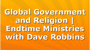 Global Government and Religion | Endtime Ministries with Dave Robbins
