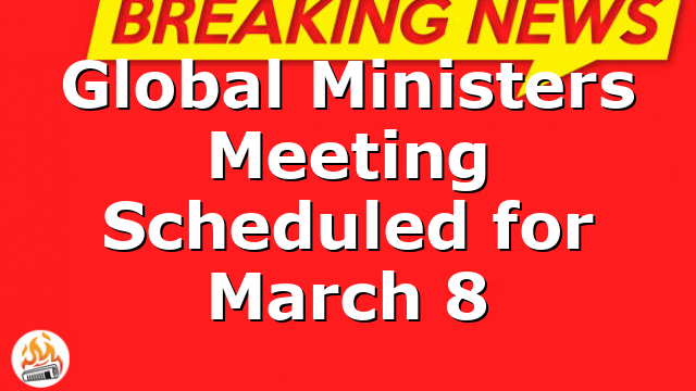 Global Ministers Meeting Scheduled for March 8