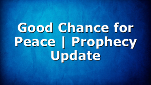 Good Chance for Peace | Prophecy Update