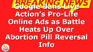 Google Bans Live Action’s Pro-Life Online Ads as Battle Heats Up Over Abortion Pill Reversal Info