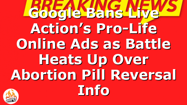 Google Bans Live Action’s Pro-Life Online Ads as Battle Heats Up Over Abortion Pill Reversal Info