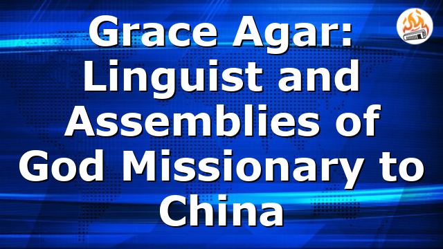 Grace Agar: Linguist and Assemblies of God Missionary to China