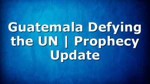 Guatemala Defying the UN | Prophecy Update