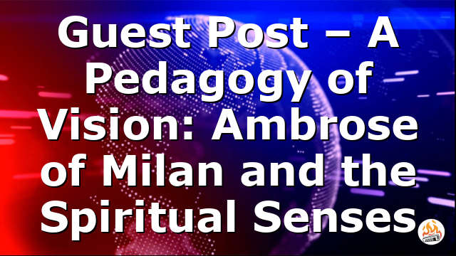 Guest Post – A Pedagogy of Vision: Ambrose of Milan and the Spiritual Senses