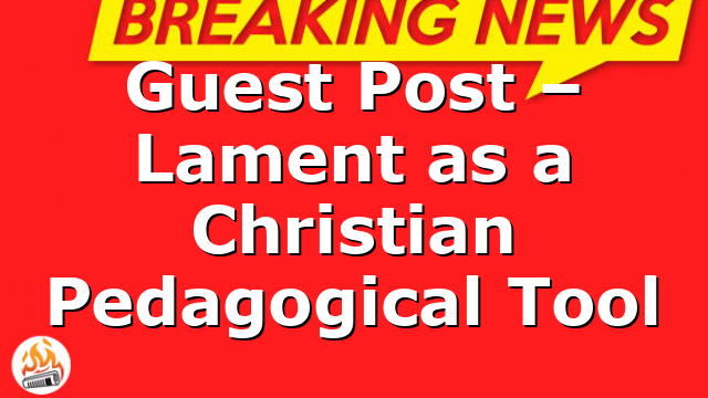 Guest Post – Lament as a Christian Pedagogical Tool