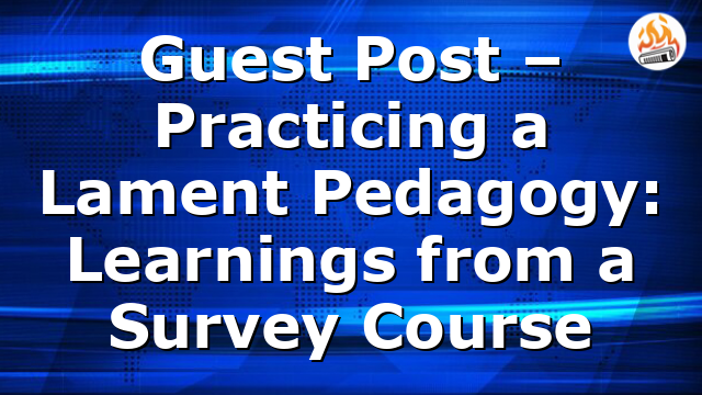 Guest Post – Practicing a Lament Pedagogy: Learnings from a Survey Course