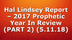 Hal Lindsey Report – 2017 Prophetic Year In Review (PART 2) (5.11.18)