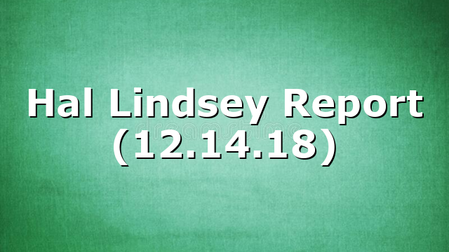 Hal Lindsey Report (12.14.18)