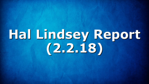 Hal Lindsey Report (2.2.18)