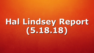 Hal Lindsey Report (5.18.18)