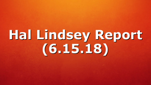 Hal Lindsey Report (6.15.18)