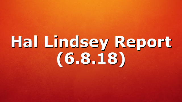Hal Lindsey Report (6.8.18)