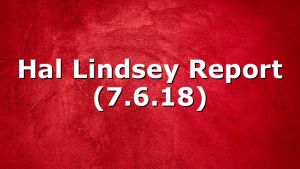 Hal Lindsey Report (7.6.18)