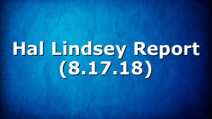 Hal Lindsey Report (8.17.18)