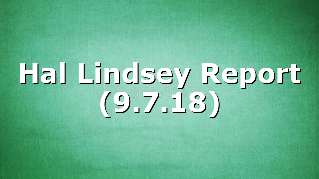 Hal Lindsey Report (9.7.18)