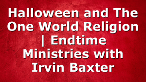 Halloween and The One World Religion | Endtime Ministries with Irvin Baxter