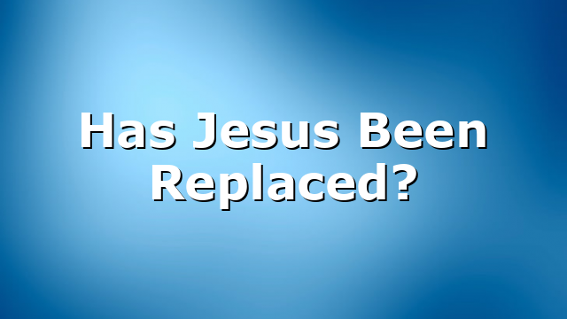 Has Jesus Been Replaced?