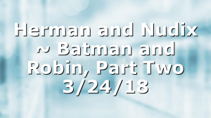 Herman and Nudix ~ Batman and Robin, Part Two 3/24/18