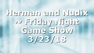 Herman and Nudix ~ Friday Night Game Show 3/23/18