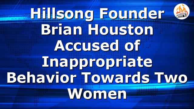 Hillsong Founder Brian Houston Accused of Inappropriate Behavior Towards Two Women