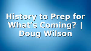 History to Prep for What’s Coming? | Doug Wilson