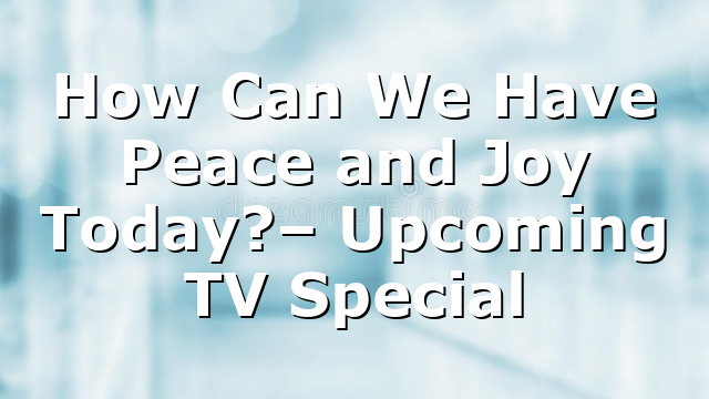 How Can We Have Peace and Joy Today?– Upcoming TV Special