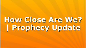 How Close Are We? | Prophecy Update
