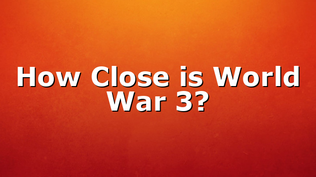 How Close is World War 3?