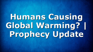 Humans Causing Global Warming? | Prophecy Update