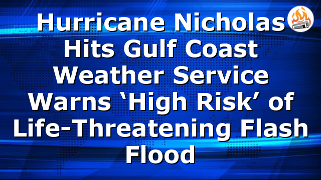 Hurricane Nicholas Hits Gulf Coast Weather Service Warns ‘High Risk’ of Life-Threatening Flash Flood