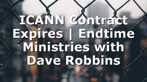 ICANN Contract Expires | Endtime Ministries with Dave Robbins