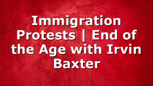 Immigration Protests | End of the Age with Irvin Baxter