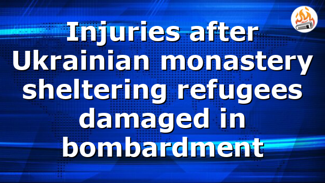 Injuries after Ukrainian monastery sheltering refugees damaged in bombardment