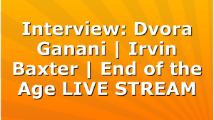 Interview: Dvora Ganani | Irvin Baxter | End of the Age LIVE STREAM
