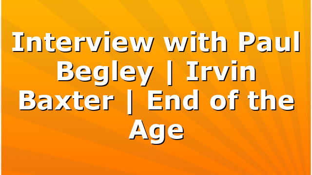 Interview with Paul Begley | Irvin Baxter | End of the Age