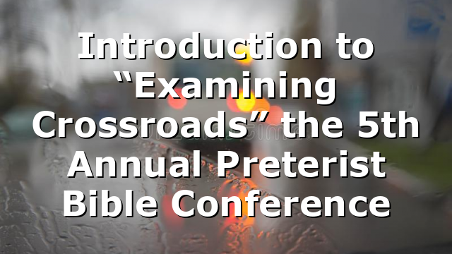 Introduction to “Examining Crossroads” the 5th Annual Preterist Bible Conference